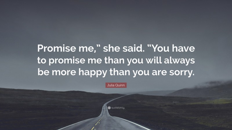 Julia Quinn Quote: “Promise me,” she said. “You have to promise me than you will always be more happy than you are sorry.”