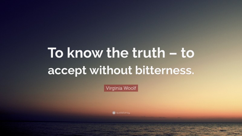 Virginia Woolf Quote: “To know the truth – to accept without bitterness.”