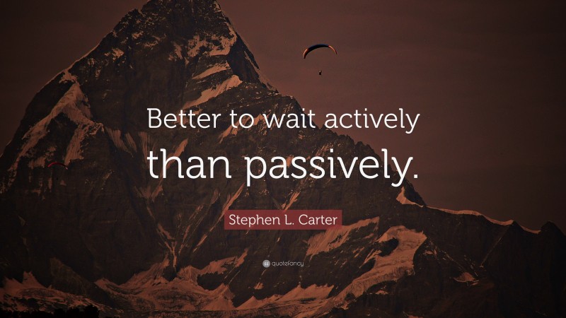 Stephen L. Carter Quote: “Better to wait actively than passively.”