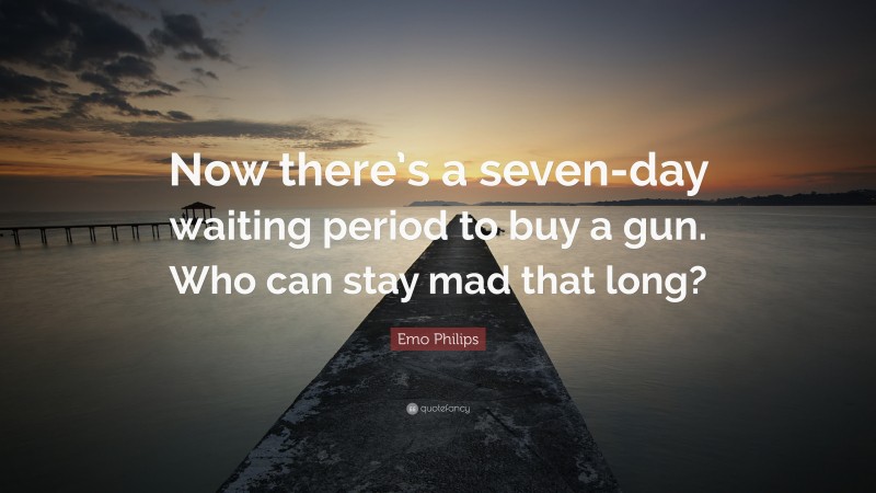 Emo Philips Quote: “Now there’s a seven-day waiting period to buy a gun. Who can stay mad that long?”