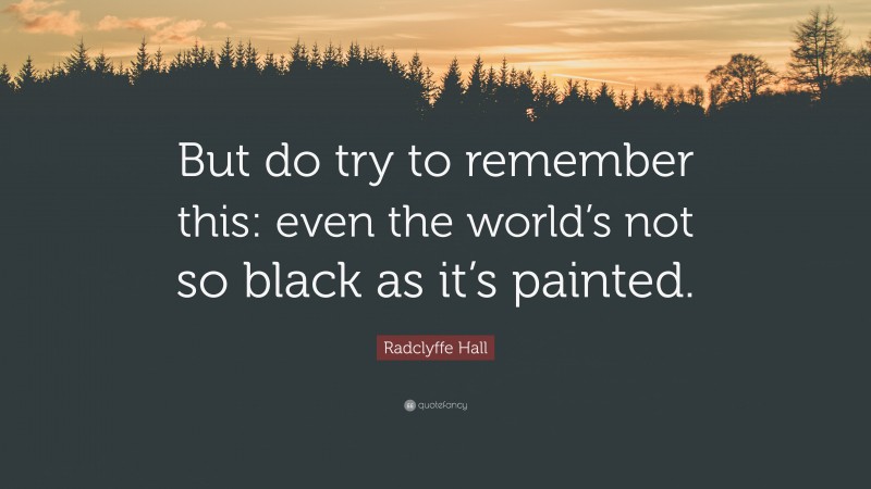 Radclyffe Hall Quote: “But do try to remember this: even the world’s not so black as it’s painted.”