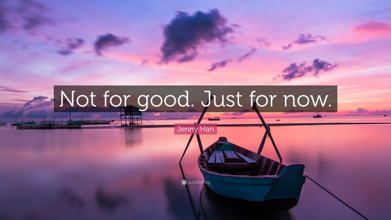 Jenny Han Quote: “Not for good. Just for now.”