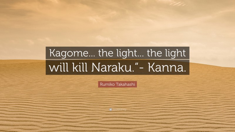 Rumiko Takahashi Quote: “Kagome... the light... the light will kill Naraku.“- Kanna.”