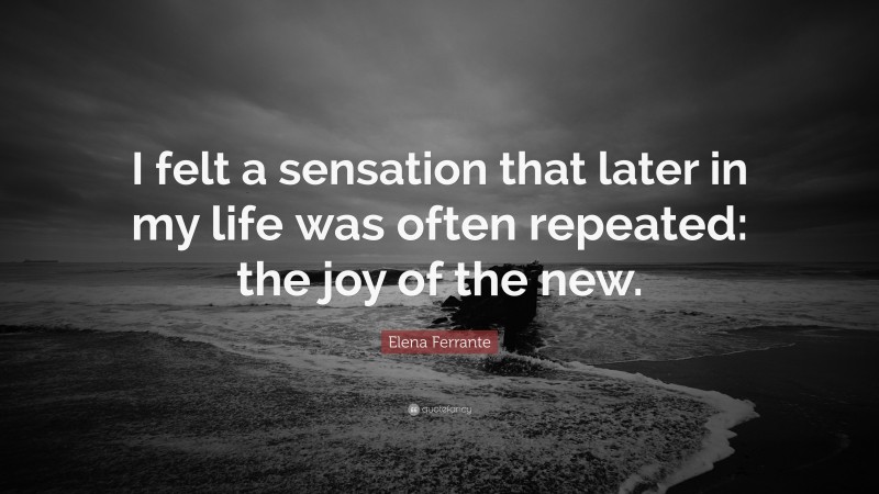 Elena Ferrante Quote: “I felt a sensation that later in my life was often repeated: the joy of the new.”