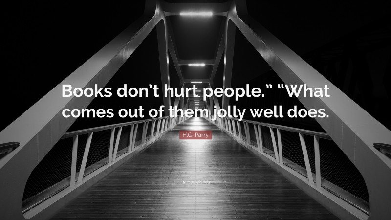 H.G. Parry Quote: “Books don’t hurt people.” “What comes out of them jolly well does.”