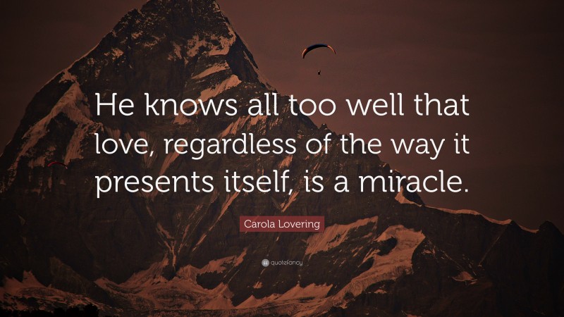 Carola Lovering Quote: “He knows all too well that love, regardless of the way it presents itself, is a miracle.”