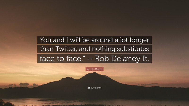 Austin Kleon Quote: “You and I will be around a lot longer than Twitter, and nothing substitutes face to face.” – Rob Delaney It.”