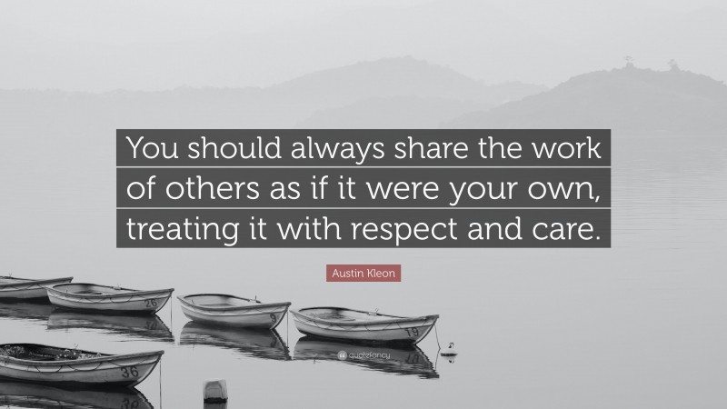 Austin Kleon Quote: “You should always share the work of others as if it were your own, treating it with respect and care.”