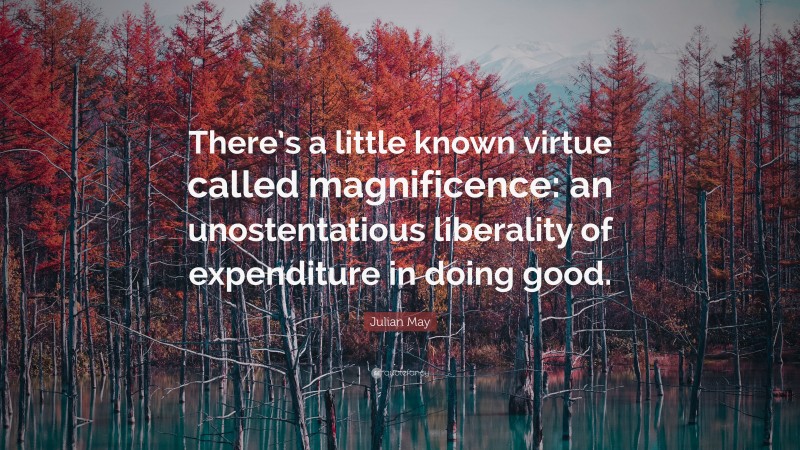 Julian May Quote: “There’s a little known virtue called magnificence: an unostentatious liberality of expenditure in doing good.”