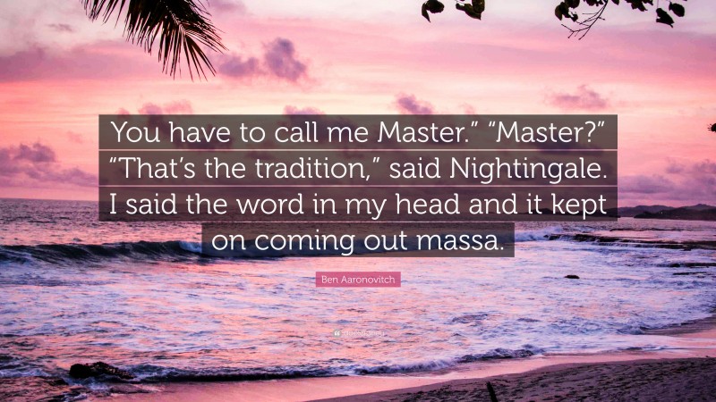 Ben Aaronovitch Quote: “You have to call me Master.” “Master?” “That’s the tradition,” said Nightingale. I said the word in my head and it kept on coming out massa.”