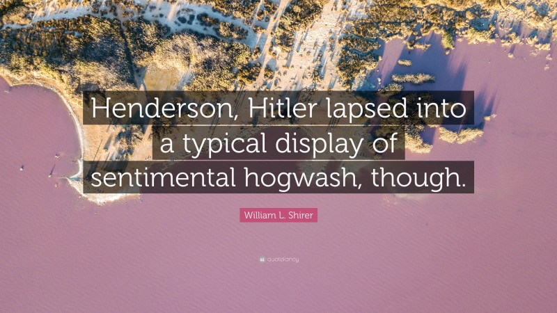 William L. Shirer Quote: “Henderson, Hitler lapsed into a typical display of sentimental hogwash, though.”