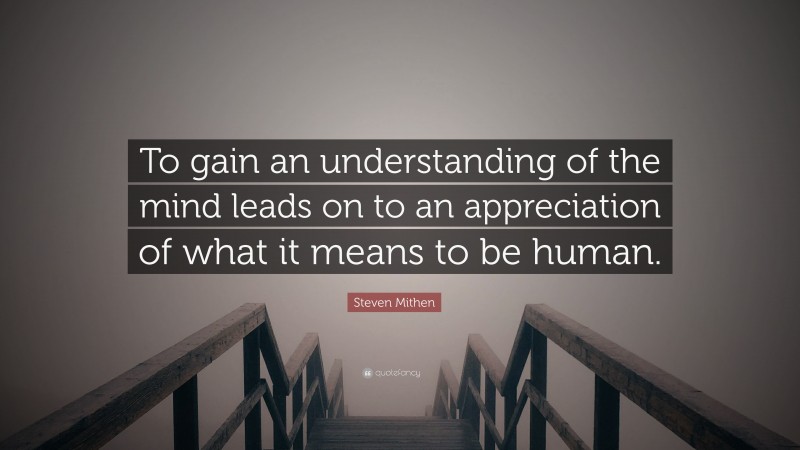 Steven Mithen Quote: “To gain an understanding of the mind leads on to an appreciation of what it means to be human.”