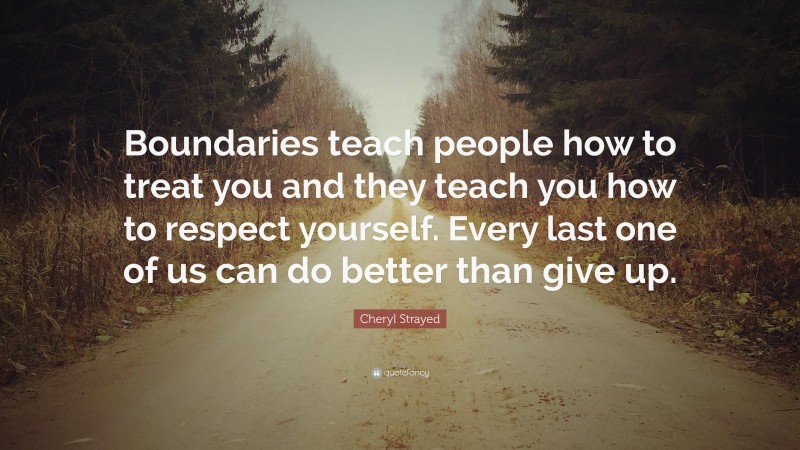 Cheryl Strayed Quote: “Boundaries teach people how to treat you and they teach you how to respect yourself. Every last one of us can do better than give up.”