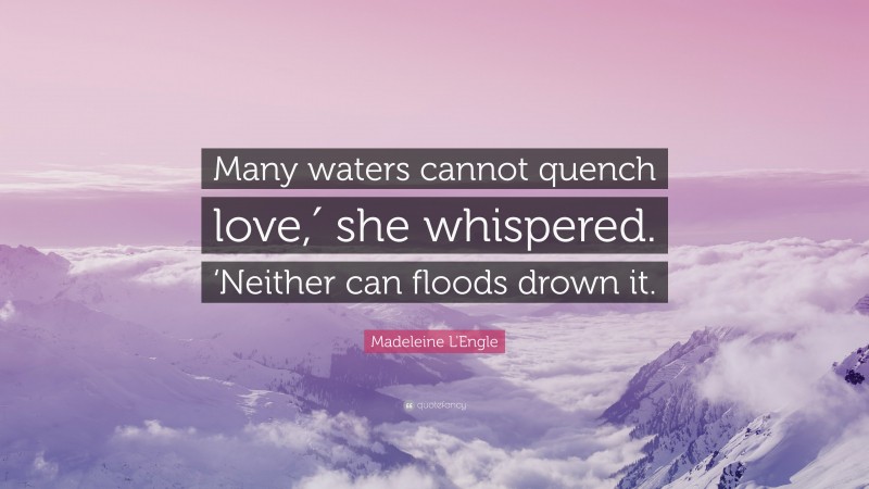 Madeleine L'Engle Quote: “Many waters cannot quench love,′ she whispered. ‘Neither can floods drown it.”