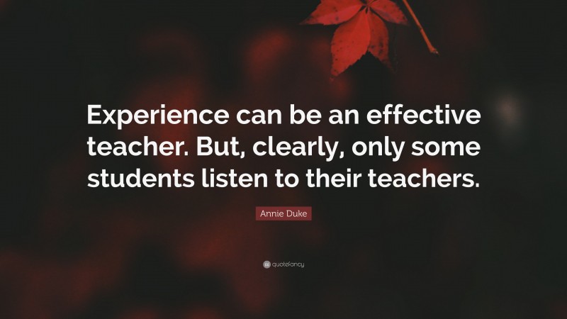 Annie Duke Quote: “Experience can be an effective teacher. But, clearly, only some students listen to their teachers.”