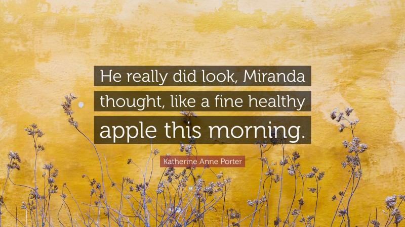 Katherine Anne Porter Quote: “He really did look, Miranda thought, like a fine healthy apple this morning.”