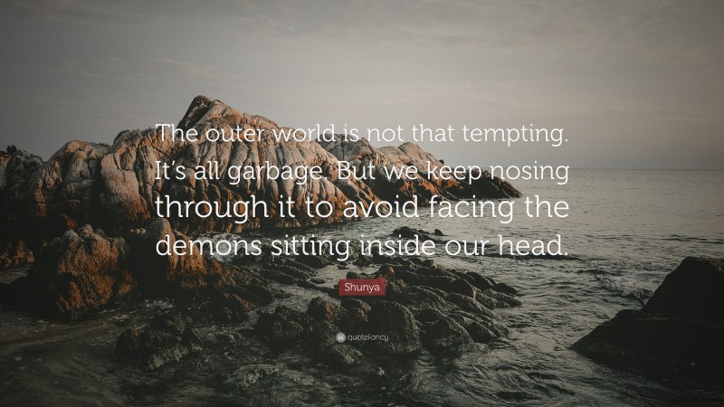 Shunya Quote: “The outer world is not that tempting. It’s all garbage. But we keep nosing through it to avoid facing the demons sitting inside our head.”