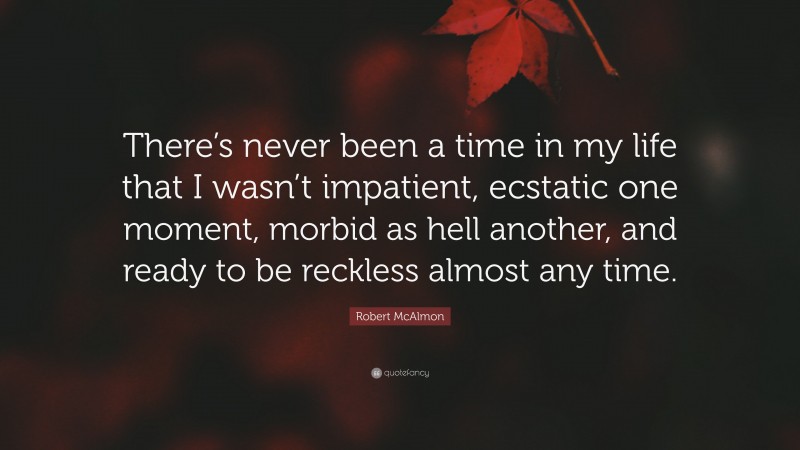 Robert McAlmon Quote: “There’s never been a time in my life that I wasn’t impatient, ecstatic one moment, morbid as hell another, and ready to be reckless almost any time.”