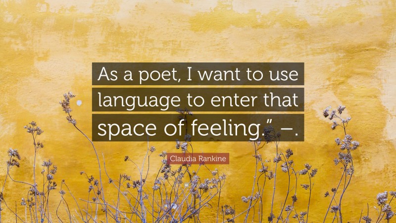 Claudia Rankine Quote: “As a poet, I want to use language to enter that space of feeling.” –.”