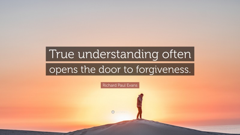 Richard Paul Evans Quote: “True understanding often opens the door to forgiveness.”