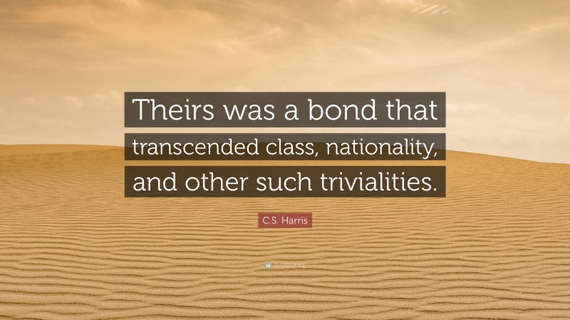 C.S. Harris Quote: “Theirs was a bond that transcended class, nationality, and other such trivialities.”
