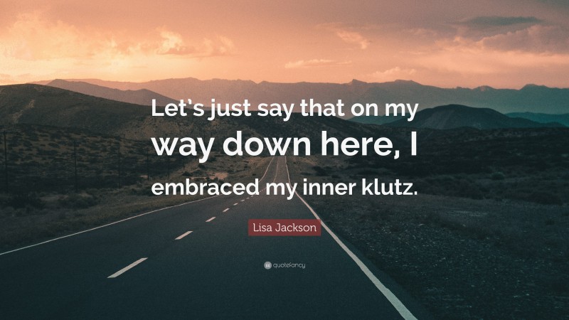 Lisa Jackson Quote: “Let’s just say that on my way down here, I embraced my inner klutz.”