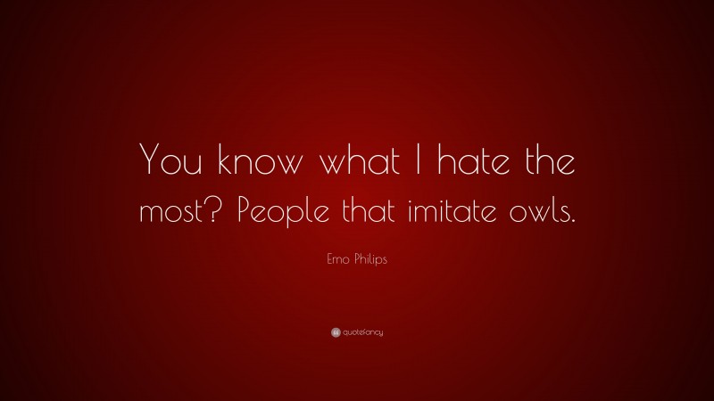 Emo Philips Quote: “You know what I hate the most? People that imitate owls.”