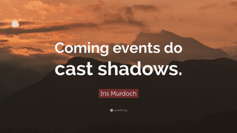 Iris Murdoch Quote: “Coming events do cast shadows.”