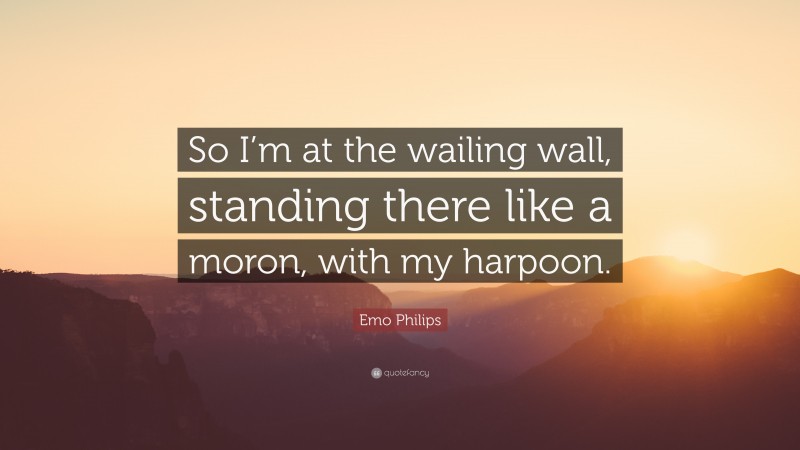 Emo Philips Quote: “So I’m at the wailing wall, standing there like a moron, with my harpoon.”