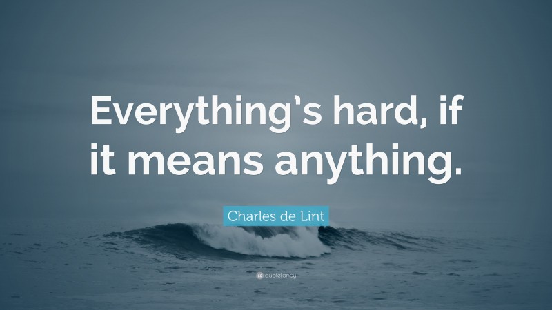 Charles de Lint Quote: “Everything’s hard, if it means anything.”