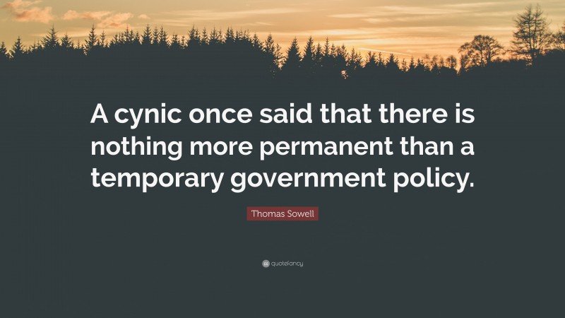 Thomas Sowell Quote: “A cynic once said that there is nothing more permanent than a temporary government policy.”