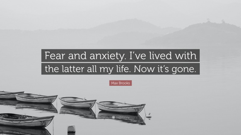 Max Brooks Quote: “Fear and anxiety. I’ve lived with the latter all my life. Now it’s gone.”