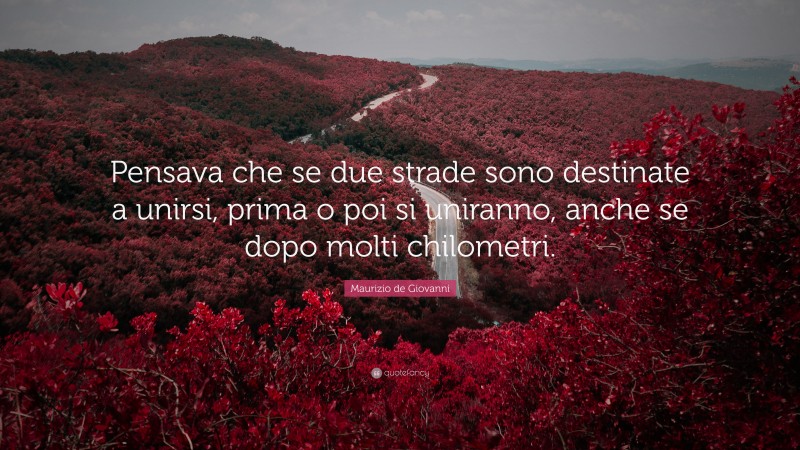 Maurizio de Giovanni Quote: “Pensava che se due strade sono destinate a unirsi, prima o poi si uniranno, anche se dopo molti chilometri.”