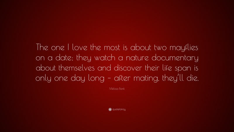 Melissa Bank Quote: “The one I love the most is about two mayflies on a date; they watch a nature documentary about themselves and discover their life span is only one day long – after mating, they’ll die.”