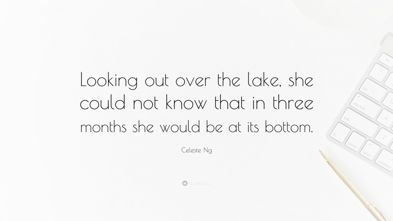 Celeste Ng Quote: “Looking out over the lake, she could not know that in three months she would be at its bottom.”