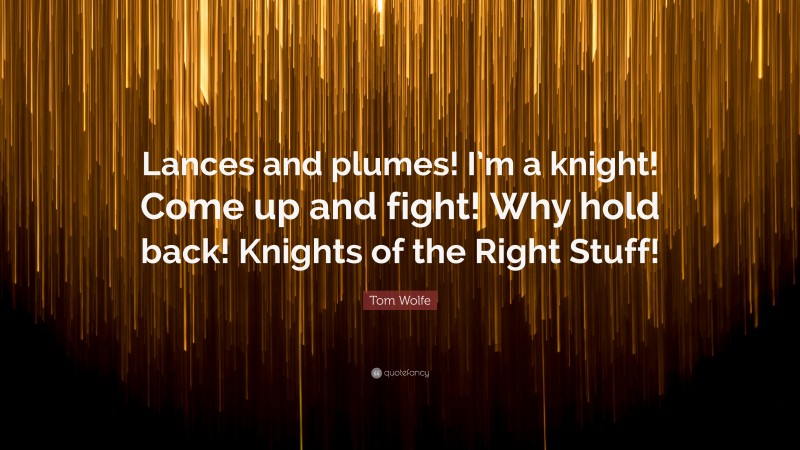 Tom Wolfe Quote: “Lances and plumes! I’m a knight! Come up and fight! Why hold back! Knights of the Right Stuff!”