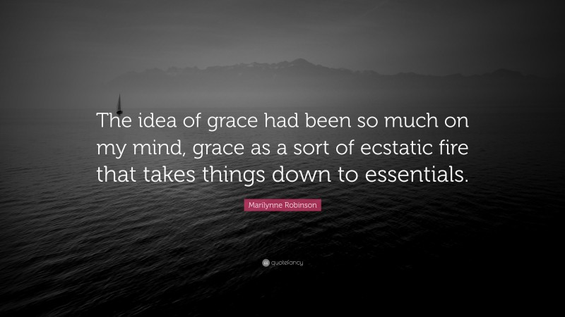 Marilynne Robinson Quote: “The idea of grace had been so much on my mind, grace as a sort of ecstatic fire that takes things down to essentials.”