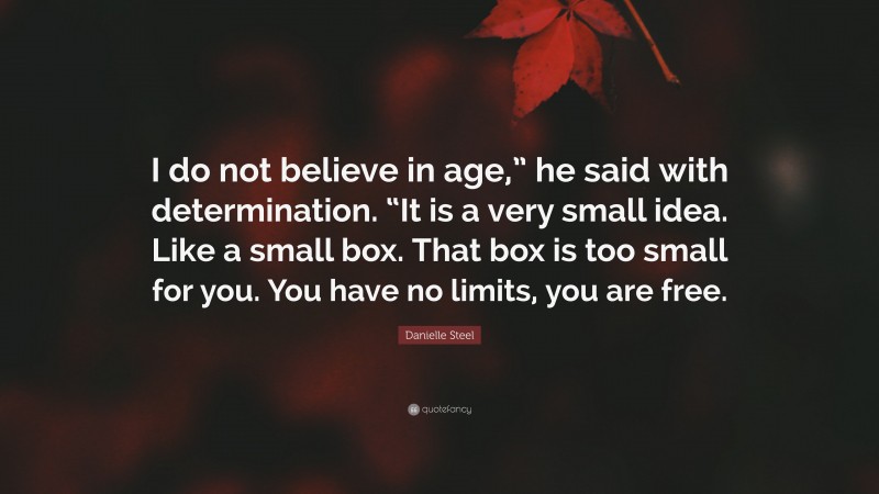 Danielle Steel Quote: “I do not believe in age,” he said with determination. “It is a very small idea. Like a small box. That box is too small for you. You have no limits, you are free.”