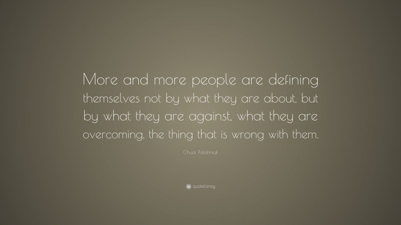 Chuck Palahniuk Quote: “More and more people are defining themselves not by what they are about, but by what they are against, what they are overcoming, the thing that is wrong with them.”