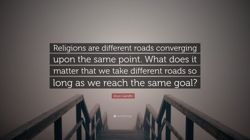 Arun Gandhi Quote: “Religions are different roads converging upon the same point. What does it matter that we take different roads so long as we reach the same goal?”