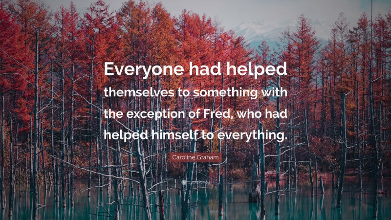Caroline Graham Quote: “Everyone had helped themselves to something with the exception of Fred, who had helped himself to everything.”
