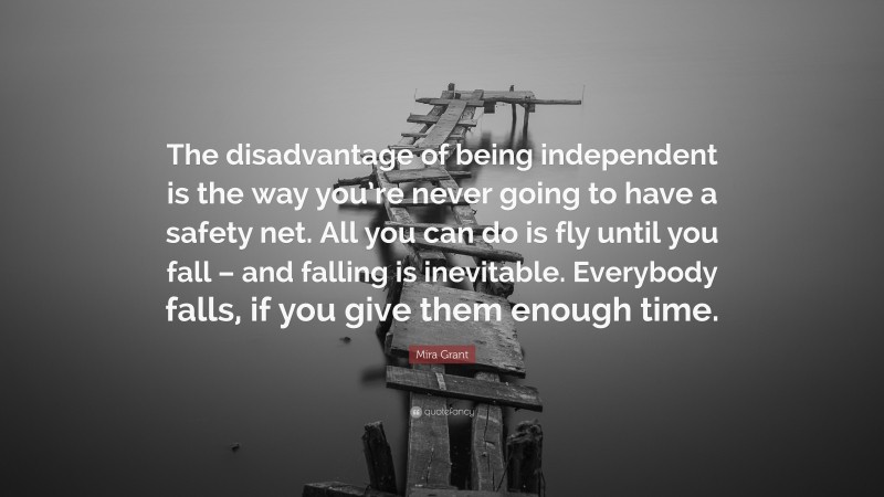 Mira Grant Quote: “The disadvantage of being independent is the way you’re never going to have a safety net. All you can do is fly until you fall – and falling is inevitable. Everybody falls, if you give them enough time.”