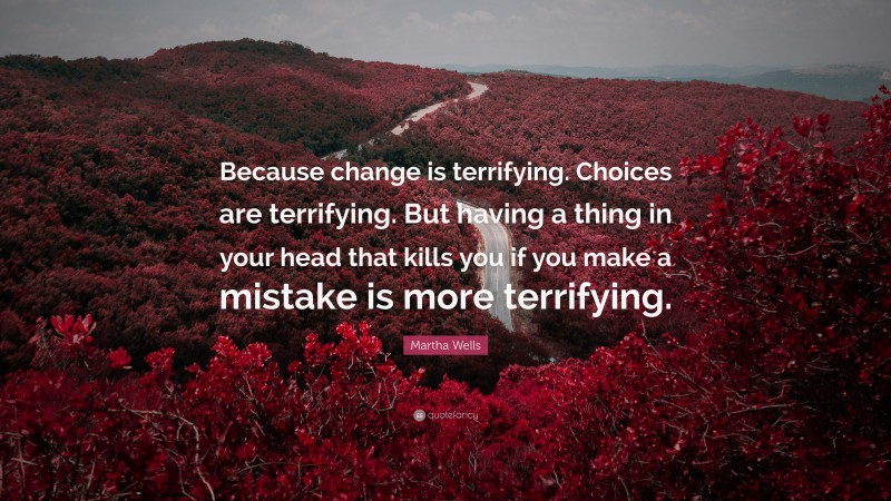 Martha Wells Quote: “Because change is terrifying. Choices are terrifying. But having a thing in your head that kills you if you make a mistake is more terrifying.”