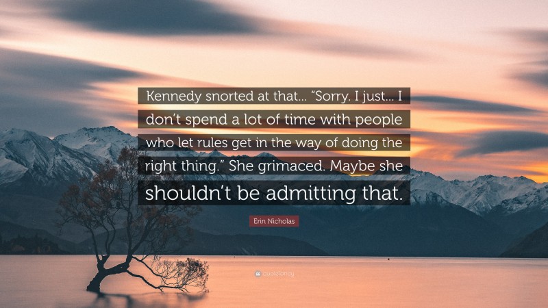 Erin Nicholas Quote: “Kennedy snorted at that... “Sorry. I just... I don’t spend a lot of time with people who let rules get in the way of doing the right thing.” She grimaced. Maybe she shouldn’t be admitting that.”