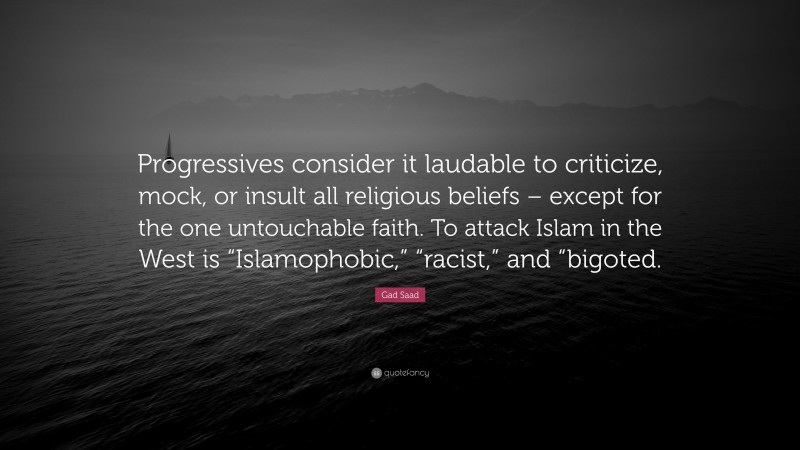 Gad Saad Quote: “Progressives consider it laudable to criticize, mock, or insult all religious beliefs – except for the one untouchable faith. To attack Islam in the West is “Islamophobic,” “racist,” and “bigoted.”