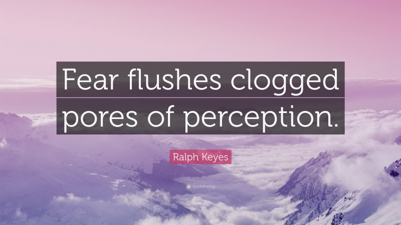 Ralph Keyes Quote: “Fear flushes clogged pores of perception.”