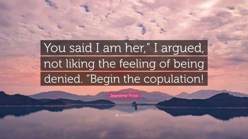 Jeaniene Frost Quote: “You said I am her,” I argued, not liking the feeling of being denied. “Begin the copulation!”