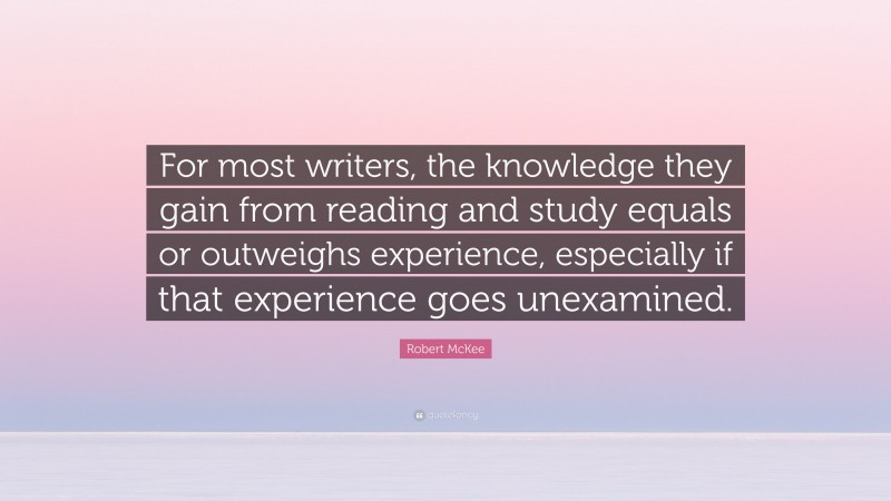 Robert McKee Quote: “For most writers, the knowledge they gain from reading and study equals or outweighs experience, especially if that experience goes unexamined.”
