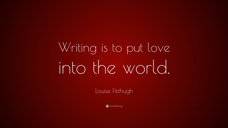 Louise Fitzhugh Quote: “Writing is to put love into the world.”