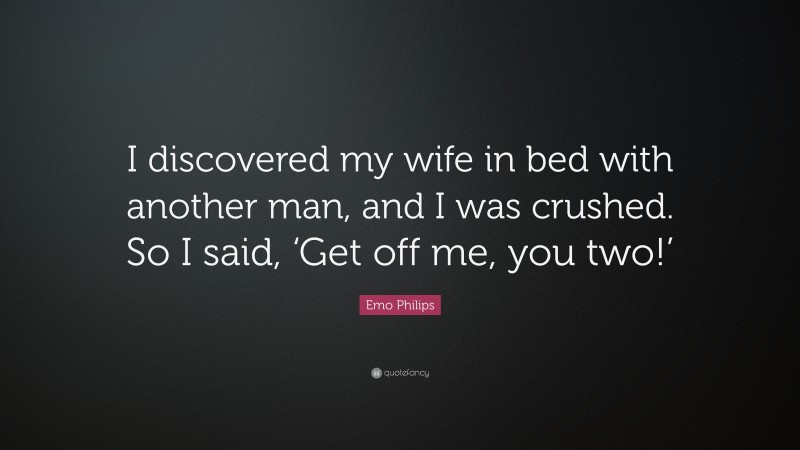 Emo Philips Quote: “I discovered my wife in bed with another man, and I was crushed. So I said, ‘Get off me, you two!’”